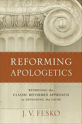 Reforming Apologetics: Retrieving The Classic Reformed Approach To Defending The Faith-..