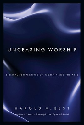 Unceasing Worship: Biblical Perspectives On Worship And The Arts-..