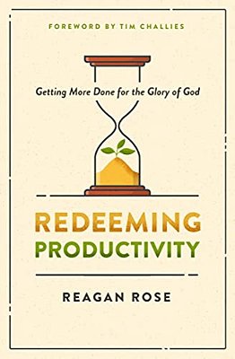 Redeeming Productivity: Getting More Done For The Glory Of God-..