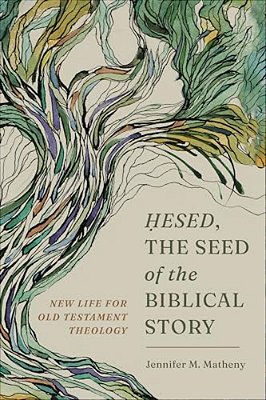 Hesed, The Seed Of The Biblical Story: New Life For Old Testament Theology-..