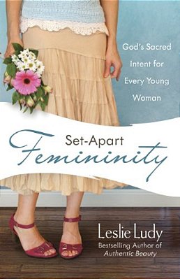 Set-Apart Femininity: God's Sacred Intent For Every Young Woman-..