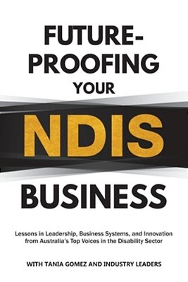 Future-Proofing Your Ndis Business: Lessons In Leadership, Business Systems, And Innovation From Australia's Top Voices In The Disability Sector-..