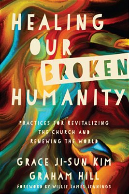 Healing Our Broken Humanity: Practices For Revitalizing The Church And Renewing The World-..