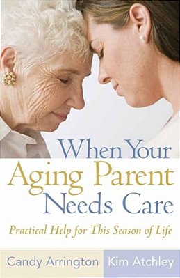When Your Aging Parent Needs Care: Practical Help For This Season Of Life-..