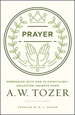 Prayer: Communing With God In Everything--collected Insights From A. W. Tozer-..