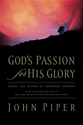 God's Passion For His Glory: Living The Vision Of Jonathan Edwards With The Complete Text Of The End For Which God Created The World-..