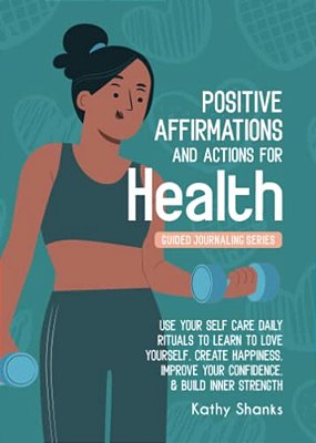 Daily Affirmations And Actions For Health: Use Your Self-Care Daily Rituals To Learn To Love Yourself, Create Happiness, Improve Your Confidence And B-..