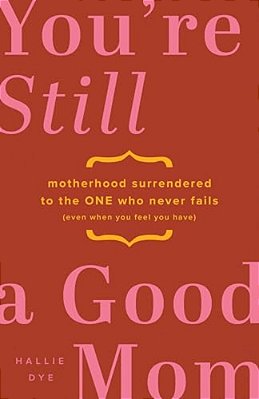 You'Re Still A Good Mom: Motherhood Surrendered To The One Who Never Fails (Even When You Feel You Have)-..