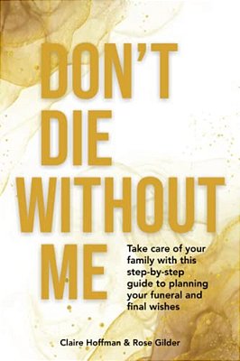 Don't Die Without Me: Take Care Of Your Family With This Step-By-step Guide To Planning Your Funeral And Final Wishes-..