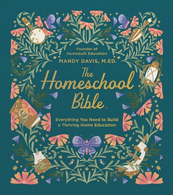 The Homeschool Bible: Everything You Need To Build A Thriving Home Education-..