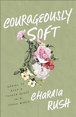 Courageously Soft: Daring To Keep A Tender Heart In A Tough World-..