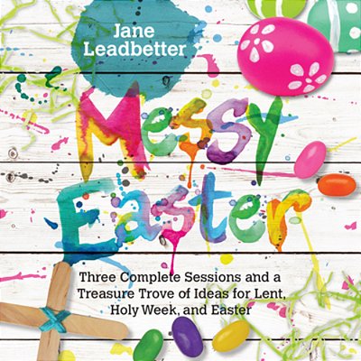 Messy Easter: Three Complete Sessions And A Treasure Trove Of Ideas For Lent, Holy Week, And Easter-..