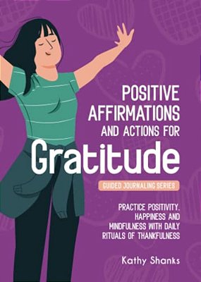 Daily Affirmations And Actions For Gratitude: Practice Positivity, Happiness And Mindfulness With Daily Rituals Of Thankfulness-..