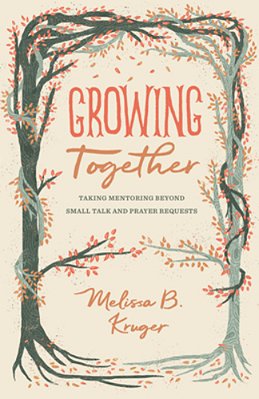 Growing Together: Taking Mentoring Beyond Small Talk And Prayer Requests-..