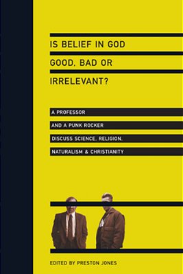 Is Belief In God Good, Bad Or Irrelevant?: A Professor And A Punk Rocker Discuss Science, Religion, Naturalism Christianity-..