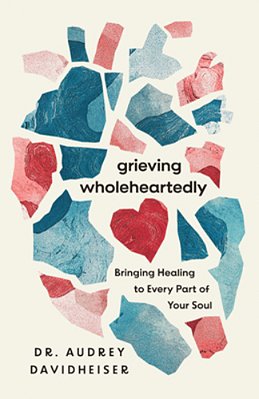 Grieving Wholeheartedly: Bringing Healing To Every Part Of Your Soul-..