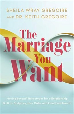 The Marriage You Want: Moving Beyond Stereotypes For A Relationship Built On Scripture, New Data, And Emotional Health-..