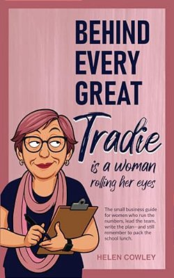 Behind Every Great Tradie Is A Woman Rolling Her Eyes: The Small Business Guide For Women Who Run The Numbers, Lead The Team, Write The Plan-And Still-..