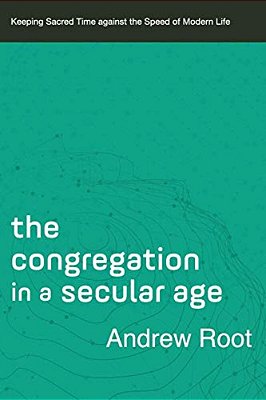 The Congregation In A Secular Age: Keeping Sacred Time Against The Speed Of Modern Life-..