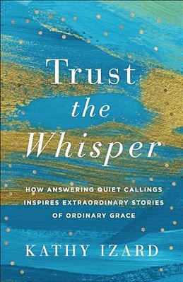 Trust The Whisper: How Answering Quiet Callings Inspires Extraordinary Stories Of Ordinary Grace-..
