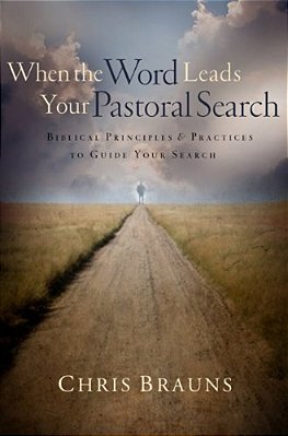 When The Word Leads Your Pastoral Search: Biblical Principles & Practices To Guide Your Search-..