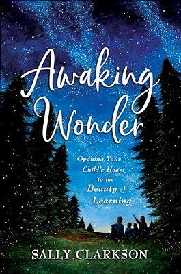 Awaking Wonder: Opening Your Child's Heart To The Beauty Of Learning-..