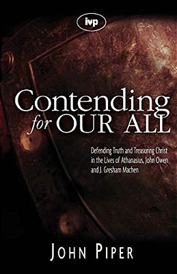 Contending For Our All: Defending Truth And Treasuring Christ In The Lives Of Athanasius, John Owen And J. Gresham Machen-..