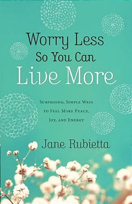 Worry Less So You Can Live More: Surprising, Simple Ways To Feel More Peace, Joy, And Energy-..