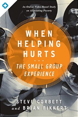 When Helping Hurts: The Small Group Experience: An Online Video-Based Study On Alleviating Poverty-..