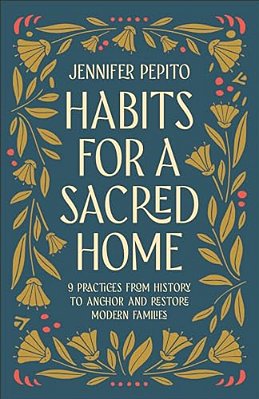 Habits For A Sacred Home: 9 Practices From History To Anchor And Restore Modern Families-..