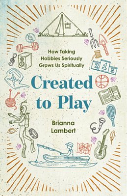 Created To Play: How Taking Hobbies Seriously Grows US Spiritually-..