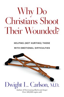 Why Do Christians Shoot Their Wounded?: Helping (Not Hurting) Those With Emotional Difficulties-..