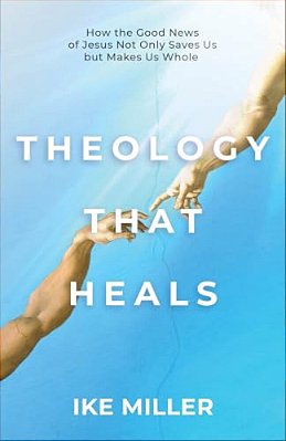 Theology That Heals: How The Good News Of Jesus Not Only Saves US But Makes US Whole-..