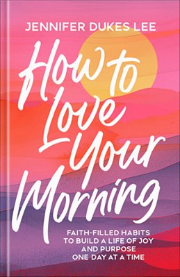 How To Love Your Morning: Faith-Filled Habits To Build A Life Of Joy And Purpose One Day At A Time-..