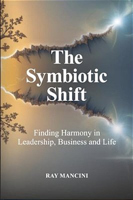 The Symbiotic Shift: Finding Harmony In Leadership, Business And Life-..