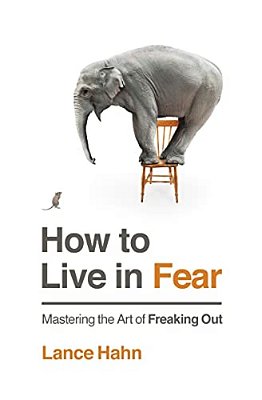 How To Live In Fear: Mastering The Art Of Freaking Out-..