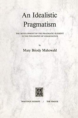 An Idealistic Pragmatism: The Development Of The Pragmatic Element In The Philosophy Of Josiah Royce-..