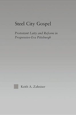 Steel City Gospel: Protestant Laity And Reform In Progressive-Era Pittsburgh-..