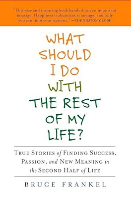 What Should I Do With The Rest Of My Life?: True Stories Of Finding Success, Passion, And New Meaning In The Second Half Of Life-..