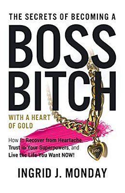 The Secrets Of Becoming A Boss Bitch With A Heart Of Gold: How To Recover From Heartache, Trust In Your Superpowers, And Live The Life You Want Now!-..