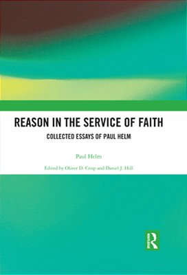 Reason In The Service Of Faith: Collected Essays Of Paul Helm-..