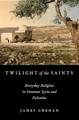 Twilight Of The Saints: Everyday Religion In Ottoman Syria And Palestine-..