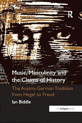 Music, Masculinity And The Claims Of History: The Austro-German Tradition From Hegel To Freud-..