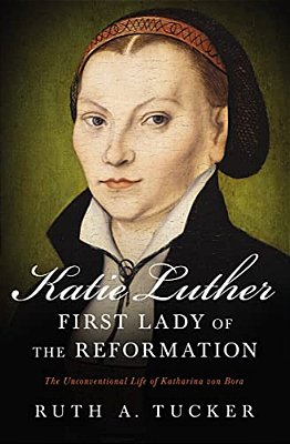 Katie Luther, First Lady Of The Reformation: The Unconventional Life Of Katharina Von Bora-..