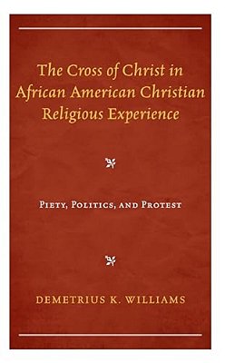 Cross Of Christ In African American Christian Religious Experience: Piety, Politics, And Protest-..