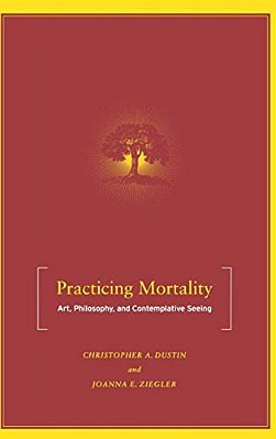 Practicing Mortality: Art, Philosophy, And Contemplative Seeing-..