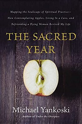 The Sacred Year: Mapping The Soulscape Of Spiritual Practice -- How Contemplating Apples, Living In A Cave, And Befriending A Dying Woman Revived My L-..