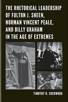 Rhetorical Leadership Of Fulton J. Sheen, Norman Vincent Peale, And Billy Graham In The Age Of Extremes-..