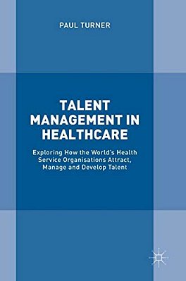 Talent Management In Healthcare: Exploring How The World's Health Service Organisations Attract, Manage And Develop Talent-..