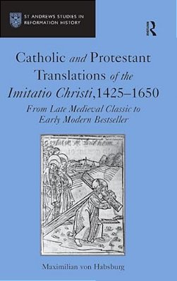 Catholic And Protestant Translations Of The Imitatio Christi, 1425-1650: From Late Medieval Classic To Early Modern Bestseller-..